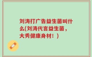 刘涛打广告益生菌叫什么(刘涛代言益生菌，大秀健康身材！)
