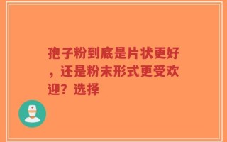 孢子粉到底是片状更好，还是粉末形式更受欢迎？选择