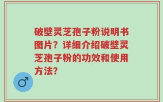 破壁灵芝孢子粉说明书图片？详细介绍破壁灵芝孢子粉的功效和使用方法？