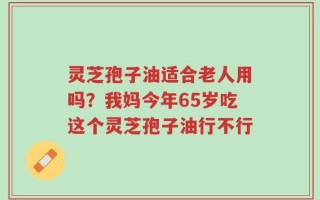灵芝孢子油适合老人用吗？我妈今年65岁吃这个灵芝孢子油行不行