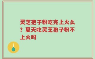 灵芝孢子粉吃完上火么？夏天吃灵芝孢子粉不上火吗