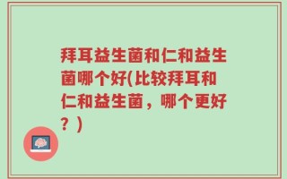 拜耳益生菌和仁和益生菌哪个好(比较拜耳和仁和益生菌，哪个更好？)