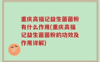 重庆高福记益生菌菌粉有什么作用(重庆高福记益生菌菌粉的功效及作用详解)