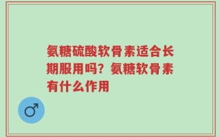 氨糖硫酸软骨素适合长期服用吗？氨糖软骨素有什么作用