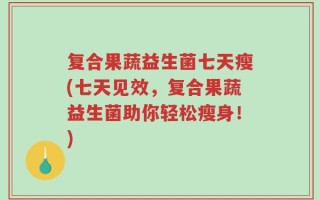 复合果蔬益生菌七天瘦(七天见效，复合果蔬益生菌助你轻松瘦身！)