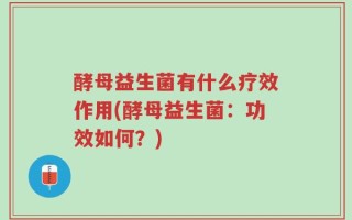 酵母益生菌有什么疗效作用(酵母益生菌：功效如何？)