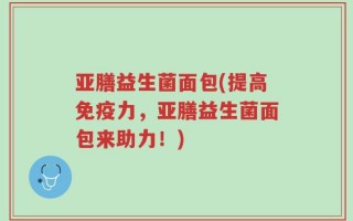 亚膳益生菌面包(提高免疫力，亚膳益生菌面包来助力！)