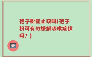 孢子粉能止咳吗(孢子粉可有效缓解咳嗽症状吗？)