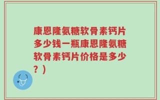 康恩隆氨糖软骨素钙片多少钱一瓶康恩隆氨糖软骨素钙片价格是多少？)