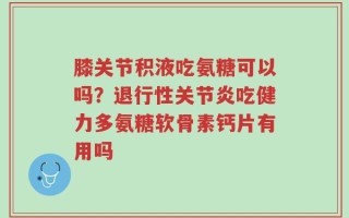 膝关节积液吃氨糖可以吗？退行性关节炎吃健力多氨糖软骨素钙片有用吗