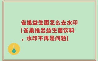 雀巢益生菌怎么去水印(雀巢推出益生菌饮料，水印不再是问题)