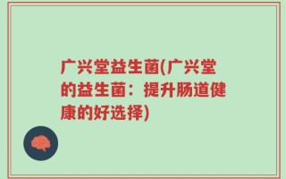 广兴堂益生菌(广兴堂的益生菌：提升肠道健康的好选择)