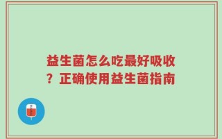 益生菌怎么吃最好吸收？正确使用益生菌指南