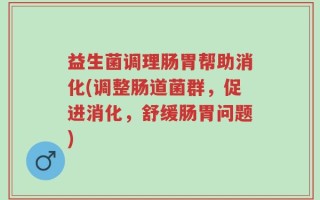 益生菌调理肠胃帮助消化(调整肠道菌群，促进消化，舒缓肠胃问题)