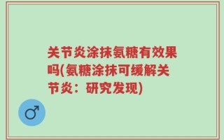 关节炎涂抹氨糖有效果吗(氨糖涂抹可缓解关节炎：研究发现)