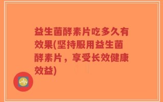 益生菌酵素片吃多久有效果(坚持服用益生菌酵素片，享受长效健康效益)