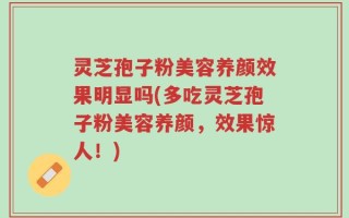 灵芝孢子粉美容养颜效果明显吗(多吃灵芝孢子粉美容养颜，效果惊人！)