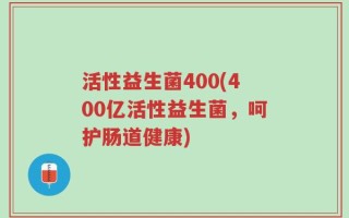 活性益生菌400(400亿活性益生菌，呵护肠道健康)