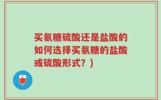 买氨糖硫酸还是盐酸的如何选择买氨糖的盐酸或硫酸形式？)