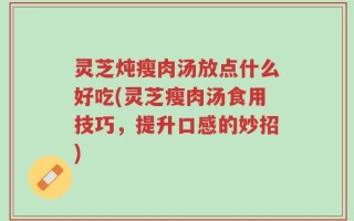 灵芝炖瘦肉汤放点什么好吃(灵芝瘦肉汤食用技巧，提升口感的妙招)