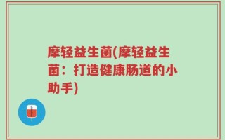 摩轻益生菌(摩轻益生菌：打造健康肠道的小助手)