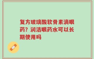 复方玻璃酸软骨素滴眼药？润洁眼药水可以长期使用吗