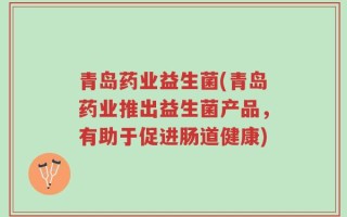 青岛药业益生菌(青岛药业推出益生菌产品，有助于促进肠道健康)