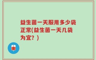益生菌一天服用多少袋正常(益生菌一天几袋为宜？)