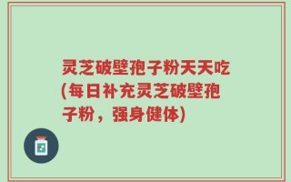灵芝破壁孢子粉天天吃(每日补充灵芝破壁孢子粉，强身健体)