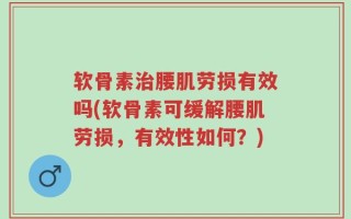 软骨素治腰肌劳损有效吗(软骨素可缓解腰肌劳损，有效性如何？)