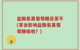 盐酸氨基葡萄糖忌茶不(茶会影响盐酸氨基葡萄糖吸收？)