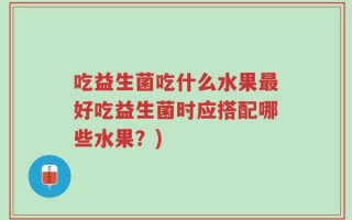吃益生菌吃什么水果最好吃益生菌时应搭配哪些水果？)