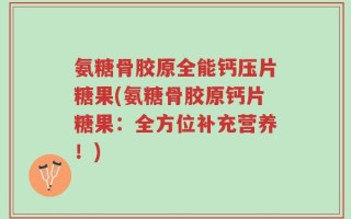 氨糖骨胶原全能钙压片糖果(氨糖骨胶原钙片糖果：全方位补充营养！)
