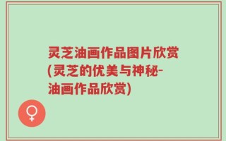 灵芝油画作品图片欣赏(灵芝的优美与神秘-油画作品欣赏)