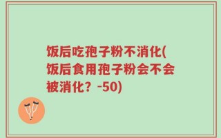饭后吃孢子粉不消化(饭后食用孢子粉会不会被消化？-50)