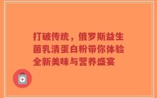 打破传统，俄罗斯益生菌乳清蛋白粉带你体验全新美味与营养盛宴