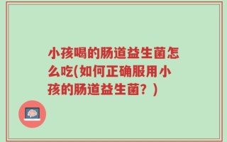 小孩喝的肠道益生菌怎么吃(如何正确服用小孩的肠道益生菌？)