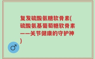 复发硫酸氨糖软骨素(硫酸氨基葡萄糖软骨素——关节健康的守护神)