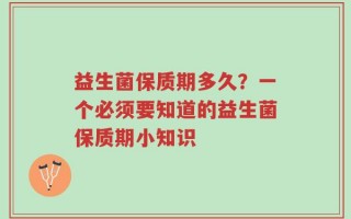 益生菌保质期多久？一个必须要知道的益生菌保质期小知识