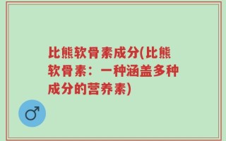 比熊软骨素成分(比熊软骨素：一种涵盖多种成分的营养素)