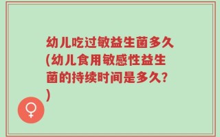 幼儿吃过敏益生菌多久(幼儿食用敏感性益生菌的持续时间是多久？)