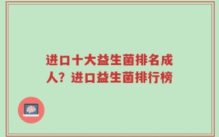 进口十大益生菌排名成人？进口益生菌排行榜