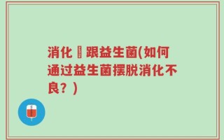 消化醏跟益生菌(如何通过益生菌摆脱消化不良？)