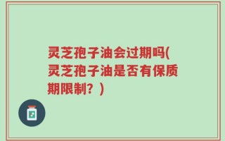 灵芝孢子油会过期吗(灵芝孢子油是否有保质期限制？)