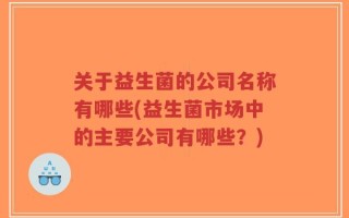 关于益生菌的公司名称有哪些(益生菌市场中的主要公司有哪些？)