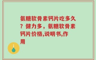 氨糖软骨素钙片吃多久？健力多，氨糖软骨素钙片价格,说明书,作用