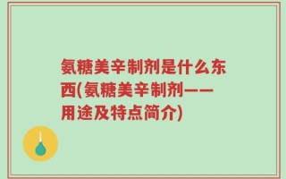 氨糖美辛制剂是什么东西(氨糖美辛制剂——用途及特点简介)