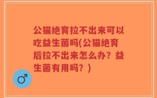 公猫绝育拉不出来可以吃益生菌吗(公猫绝育后拉不出来怎么办？益生菌有用吗？)