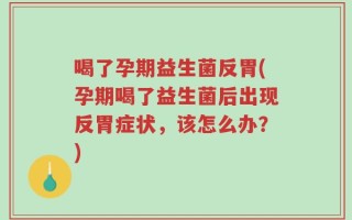 喝了孕期益生菌反胃(孕期喝了益生菌后出现反胃症状，该怎么办？)