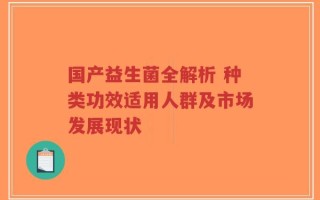国产益生菌全解析 种类功效适用人群及市场发展现状